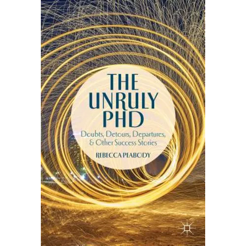 The Unruly PhD: Doubts, Detours, Departures, and Other Success Stories