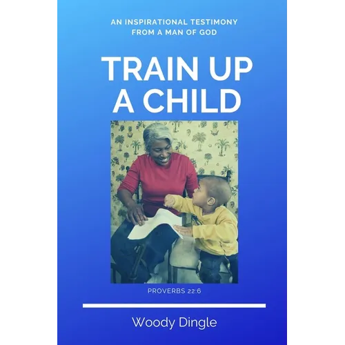 Train Up A Child: An Inspirational Testimony From A Man of God