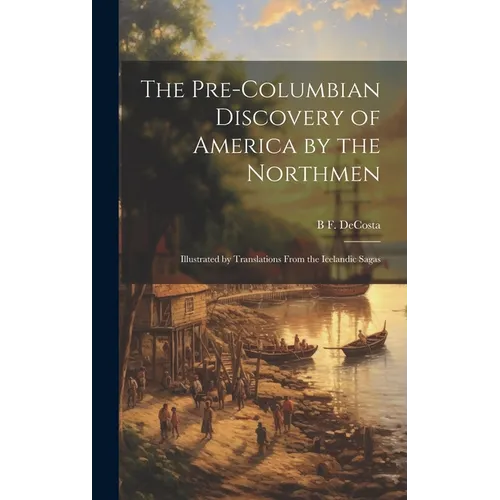 The Pre-Columbian Discovery of America by the Northmen: Illustrated by Translations From the Icelandic Sagas