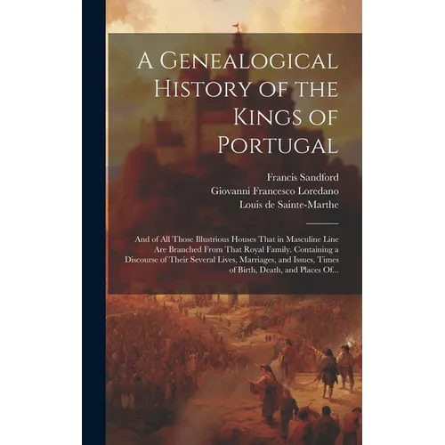 A Genealogical History of the Kings of Portugal: And of All Those Illustrious Houses That in Masculine Line Are Branched From That Royal Family. Conta