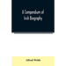 A compendium of Irish biography: comprising sketches of distinguished Irishmen, and of eminent persons connected with Ireland by office or by their wr