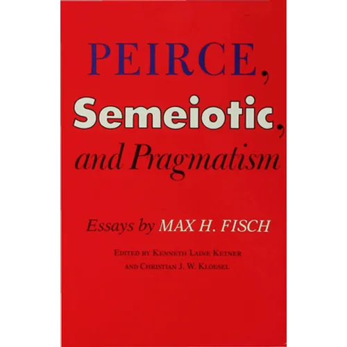 Peirce, Semeiotic and Pragmatism: Essays by Max H. Fisch