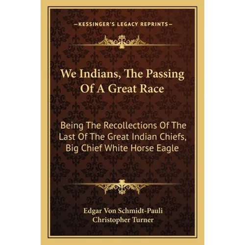 We Indians, The Passing Of A Great Race: Being The Recollections Of The Last Of The Great Indian Chiefs, Big Chief White Horse Eagle