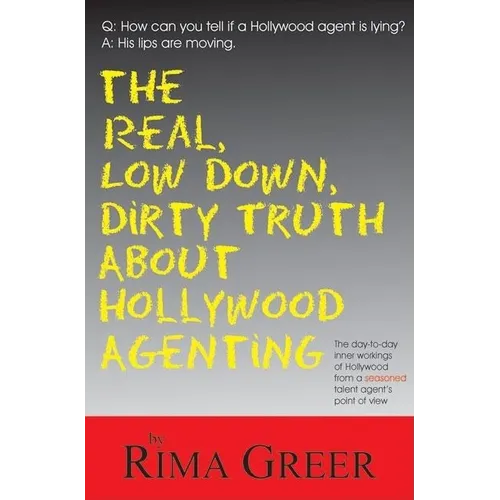 Real, Low Down, Dirty Truth about Hollywood Agenting: The Day-To-Day Inner Workings of Hollywood from a Seasoned Talent Agent's Point of View