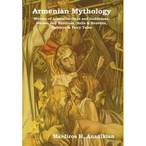 Armenian Mythology: Stories of Armenian Gods and Goddesses, Heroes and Heroines, Hells & Heavens, Folklore & Fairy Tales