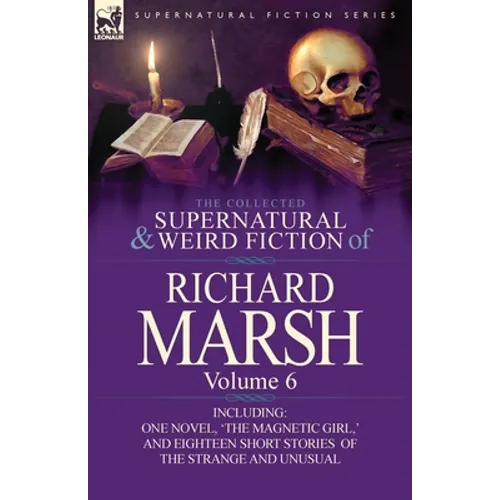 The Collected Supernatural and Weird Fiction of Richard Marsh: Volume 6-Including One Novel, 'The Magnetic Girl, ' and Eighteen Short Stories of the S