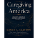Caregiving in America: Understanding, Navigating, and Transforming the Most Important Responsibility Millions of Families Never Expected
