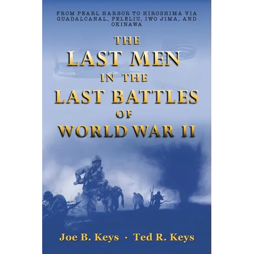 The Last Men in the Last Battles of World War Ii: From Pearl Harbor to Hiroshima Via Guadalcanal, Peleliu, Iwo Jima, and Okinawa