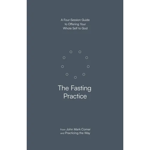 The Fasting Practice: A Four-Session Guide to Offering Your Whole Self to God