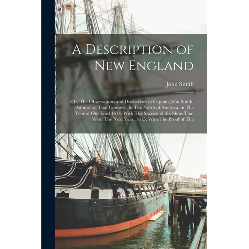 A Description of New England: Or, The Observations and Discoveries of Captain John Smith, (Admiral of That Country), in The North of America, in The