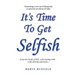 It's Time to Get Selfish: A Journey inside of Self. A Fascinating Truth. A Life Altering Experience.