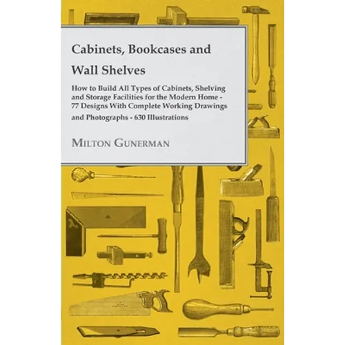 Cabinets, Bookcases and Wall Shelves - Hot to Build All Types of Cabinets, Shelving and Storage Facilities for the Modern Home - 77 Designs with Compl