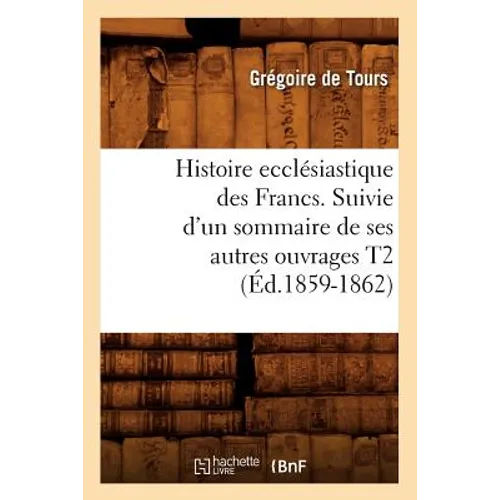 Histoire Ecclésiastique Des Francs. Suivie d'Un Sommaire de Ses Autres Ouvrages T2 (Éd.1859-1862)