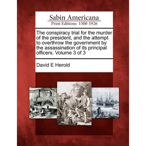 The conspiracy trial for the murder of the president, and the attempt to overthrow the government by the assassination of its principal officers. Volu