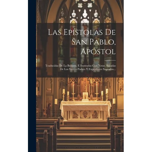 Las Epístolas De San Pablo, Apóstol: Traducidas De La Bulgata, E Ilustradas Con Notas, Sacadas De Los Santos Padres Y Expositores Sagrados...