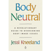 Body Neutral: A Revolutionary Guide to Overcoming Body Image Issues