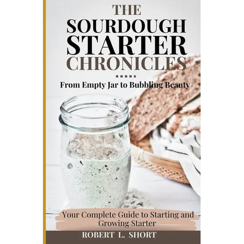 The Sourdough Chronicles: From Empty Jar to Bubbling Beauty: Your Complete Guide to Mastering the Perfect Starter!