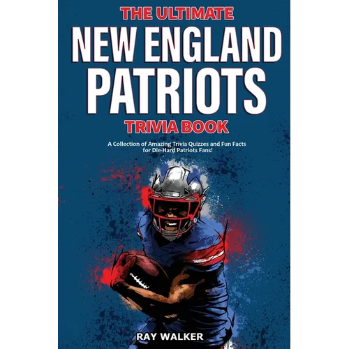 The Ultimate New England Patriots Trivia Book: A Collection of Amazing Trivia Quizzes and Fun Facts For Die-Hard Patriots Fans!