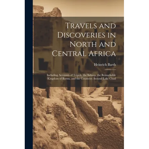 Travels and Discoveries in North and Central Africa: Including Accounts of Tripoli, the Sahara, the Remarkable Kingdom of Bornu, and the Countries Aro