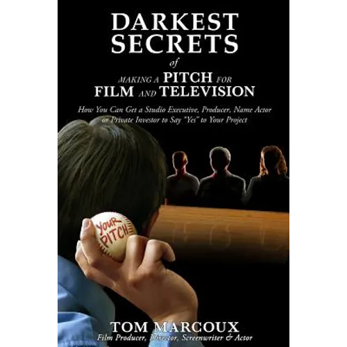 Darkest Secrets of Making a Pitch for Film and Television: How You Can Get a Studio Executive, Producer, Name Actor or Private Investor to Say "Yes" t