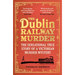 The Dublin Railway Murder: The Sensational True Story of a Victorian Murder Mystery