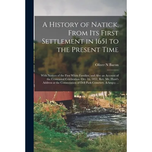 A History of Natick, From Its First Settlement in 1651 to the Present Time; With Notices of the First White Families, and Also an Account of the Cente