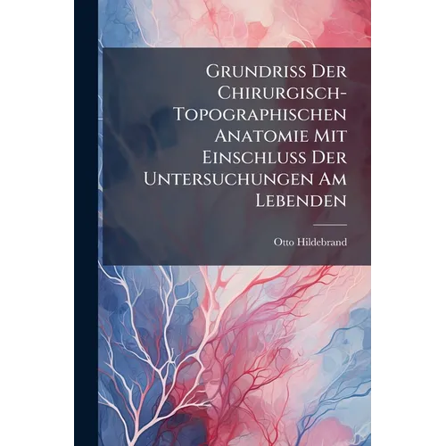 Grundriss Der Chirurgisch-Topographischen Anatomie Mit Einschluss Der Untersuchungen Am Lebenden