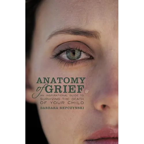Anatomy of Grief: An Inspirational Guide to Surviving the Death of Your Child - Paperback