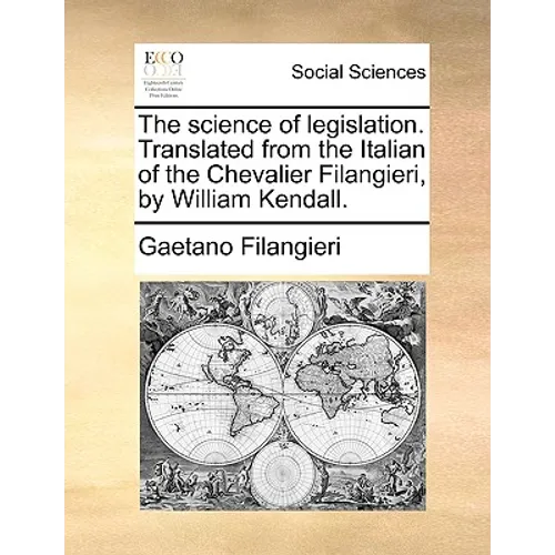 The Science of Legislation. Translated from the Italian of the Chevalier Filangieri, by William Kendall.