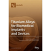 Titanium Alloys for Biomedical Implants and Devices
