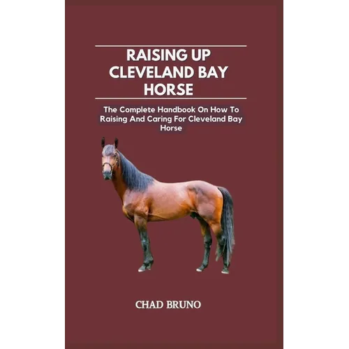 Raising Up Cleveland Bay Horse: The Complete Handbook On How To Raising And Caring For Cleveland Bay Horse
