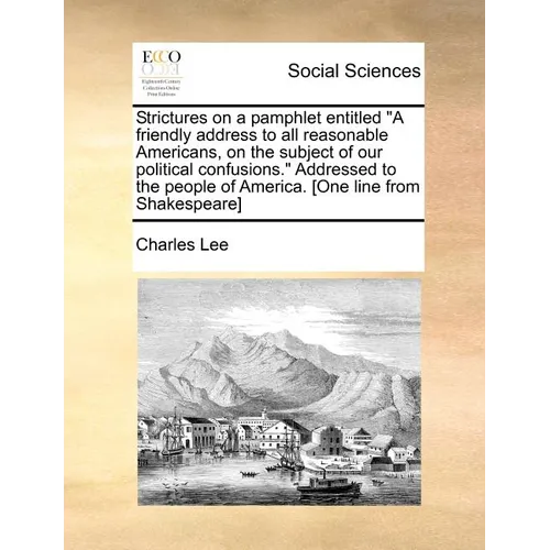 Strictures on a Pamphlet Entitled a Friendly Address to All Reasonable Americans, on the Subject of Our Political Confusions. Addressed to the People