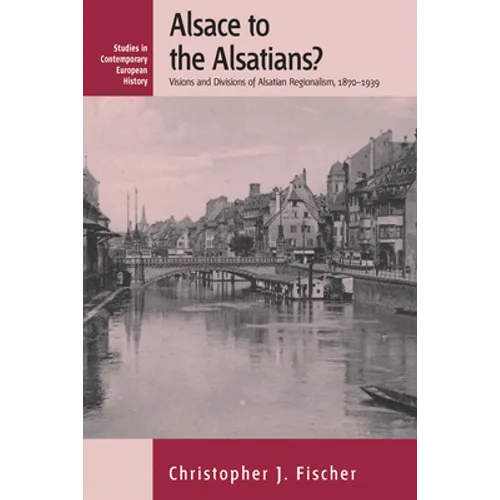 Alsace to the Alsatians?: Visions and Divisions of Alsatian Regionalism, 1870-1939