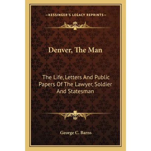 Denver, The Man: The Life, Letters And Public Papers Of The Lawyer, Soldier And Statesman