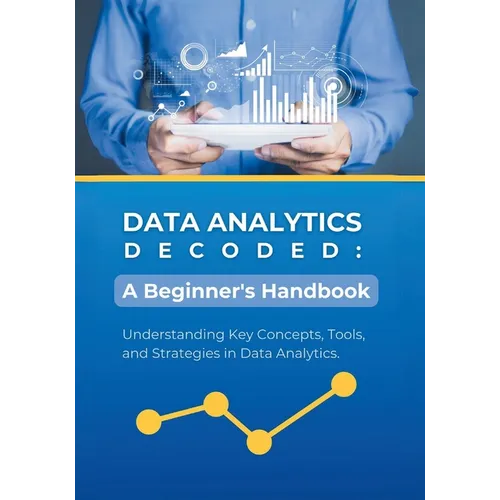 Data Analytics Decoded: A Beginner's Handbook: Understanding Key Concepts, Tools, and Strategies in Data Analytics