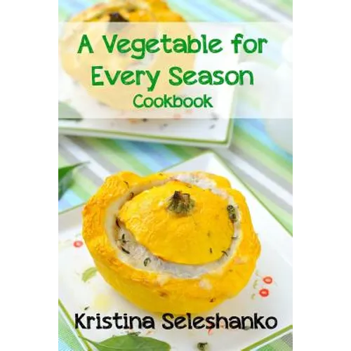 A Vegetable for Every Season Cookbook: Easy & Delicious Seasonal Vegetable Recipes from the Vegetable Garden, Farmer's Market, or Grocery Store