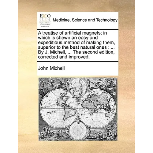 A Treatise of Artificial Magnets; In Which Is Shewn an Easy and Expeditious Method of Making Them, Superior to the Best Natural Ones: By J. Michell, .
