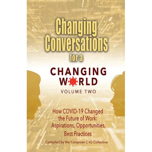 Changing Conversations for a Changing World Volume Two: How COVID-19 Changed the Future of Work: Aspirations, Opportunities, Best Practices