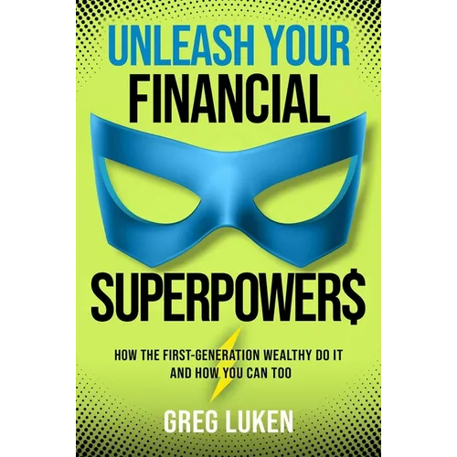 Unleash Your Financial Superpowers: How the First-Generation Wealthy Do It and How You Can Too