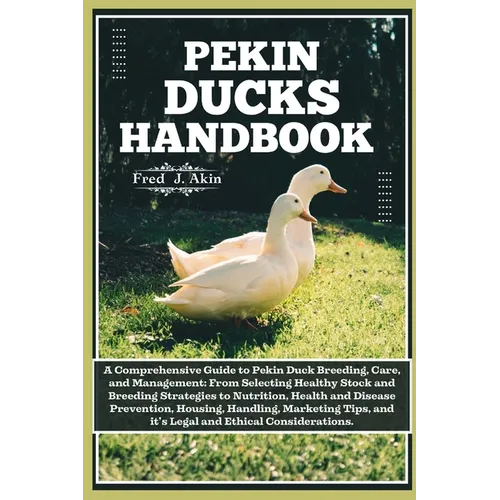 Pekin Ducks Handbook: A comprehensive guide to Pekin Duck Breeding, care, and management: From selecting Healthy Stock to Nutrition, Health,
