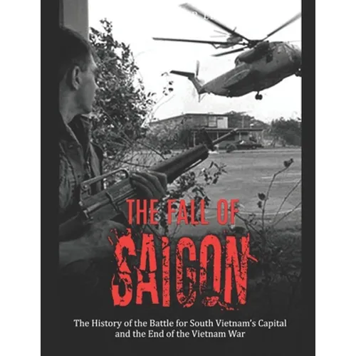 The Fall of Saigon: The History of the Battle for South Vietnam's Capital and the End of the Vietnam War