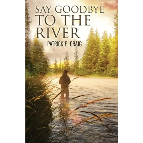 Say Goodbye To The River: Stories From The Vanishing Wilderness