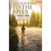 Say Goodbye To The River: Stories From The Vanishing Wilderness