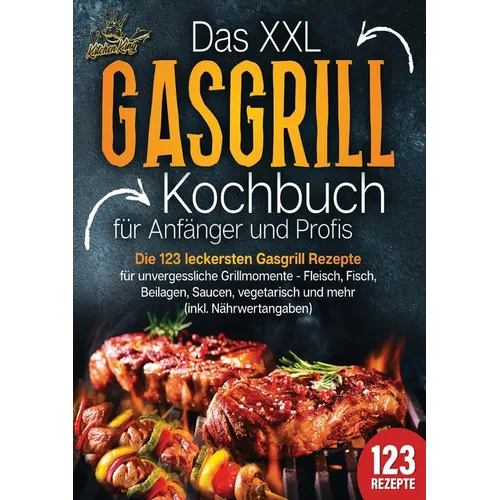 Das XXL Gasgrill Kochbuch für Anfänger & Profis: Die 123 leckersten Gasgrill Rezepte für unvergessliche Grillmomente - Fleisch, Fisch, Beilagen, Sauce