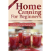 Home Canning for Beginners: A Complete Guide to Home Canning Plus Canning Recipes to Save Time and Money