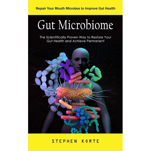 Gut Microbiome: Repair Your Mouth Microbes to Improve Gut Health (The Scientifically Proven Way to Restore Your Gut Health and Achieve Permanent)
