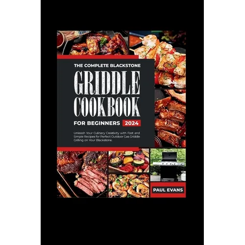 The Complete Blackstone Griddle Cookbook for Beginners 2024: Unleash Your Culinary Creativity with Fast and Simple Recipes for Perfect Outdoor Gas Gri
