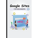 Google Sites For Beginners: The Complete Step-By-Step Guide On How To Create A Website, Exhibit Your Team's Work, And Collaborate Effectively