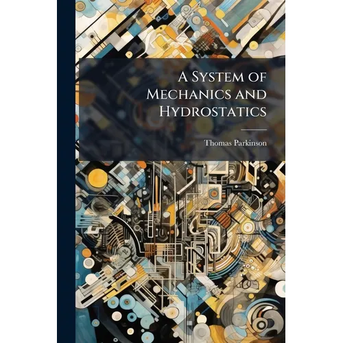 A System of Mechanics and Hydrostatics: Being the Substance of Lectures Upon Those Branches of Natural Philosophy, by the Rev. T. Parkinson, M.a. F.R.