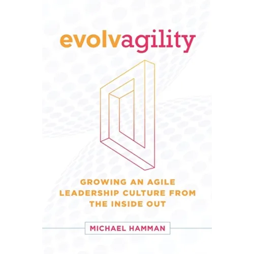 Evolvagility: Growing an Agile Leadership Culture from the Inside Out